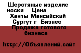 Шерстяные изделие (носки) › Цена ­ 200-250 - Ханты-Мансийский, Сургут г. Бизнес » Продажа готового бизнеса   